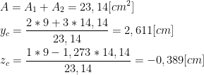  \begin{aligned} &A=A_1+A_2=23,14 [cm^2]\\ &y_c=\frac{2*9+3*14,14}{23,14}=2,611 [cm]\\ &z_c=\frac{1*9-1,273*14,14}{23,14}=-0,389 [cm]\\ \end{aligned} 