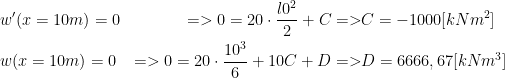  \begin{aligned} &w'(x=10m)=0 &=> 0=20\cdot \frac{l0^2}{2}+C => &C=-1000 [kNm^2]\\ &w(x=10m)=0 &=> 0=20\cdot \frac{10^3}{6}+10C+D => &D=6666,67 [kNm^3]\\ \end{aligned} 