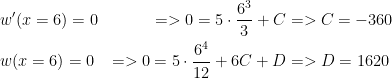  \begin{aligned} &w'(x=6)=0 &=> 0=5\cdot \frac{6^3}{3}+C & => C=-360\\ &w(x=6)=0 &=> 0=5\cdot \frac{6^4}{12}+6C+D & => D=1620\\ \end{aligned} 