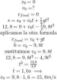  \begin{matrix}  s_0=0\\  v_0=?\\  v_{final}=0\\  s=s_0+v_0t+\frac{1}{2}gt^2\\  12,8=0+v_0t-\frac{1}{2}9,8t^2\\  \text{aplicamos la otra formula}\\  v_{final}=v_0+gt\\  0=v_0-9,8t\\  \text{sustituimos } v_0=9,8t\\  12,8=9,8t^2-4,9t^2\\  t^2=\frac{12,8}{4,9}\\  t=1,6s \implies\\  v_0=9,8\cdot 1,6= 15,8m/s  \end{matrix}  