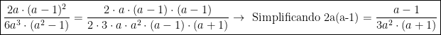  \boxed { \frac{ 2a \cdot (a-1)^2 } {6a^3 \cdot (a^2-1) } = \frac{2 \cdot a \cdot (a-1) \cdot (a-1)} { 2 \cdot 3 \cdot a \cdot a^2 \cdot (a-1) \cdot (a+1) }  \to{ \text{ Simplificando 2a(a-1)} } = \frac{a-1}{3a^2 \cdot (a+1) } } 