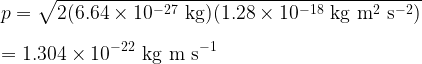  \displaystyle p = \sqrt{2(6.64 \times 10^{-27}\rm ~kg)(1.28 \times 10^{-18}\rm ~kg~m^2~s^{-2})}\\\\= 1.304 \times 10^{-22}\rm ~kg~m~s^{-1}