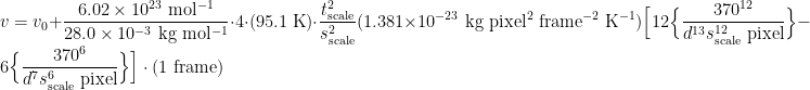  \displaystyle v = v_0 +  \frac{6.02 \times 10^{23} {\rm\ mol^{-1}}}{28.0 \times 10^{-3} {\rm\ kg \ mol^{-1}}} \cdot 4 \cdot (95.1 {\rm\ K}) \cdot \frac{t_{\rm scale}^2}{s_{\rm scale}^2}(1.381 \times 10^{-23} {\rm\ kg\ pixel^2\ frame^{-2}\ K^{-1}}) \Bigl[ 12 \Bigl\{ \frac{370^{12}}{d^{13} s_{\rm scale}^{12} {\rm\ pixel}} \Bigr\} - 6 \Bigl\{ \frac{370^6}{d^{7} s_{\rm scale}^6 {\rm\ pixel}} \Bigr\} \Bigr]  \cdot (1 {\rm\ frame}) 