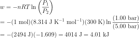  \displaystyle w = - nRT\ln\left(\frac{P_1}{P_2}\right)\\ \\ = - \rm(1~mol)(8.314~J~K^{-1}~mol^{-1})(300~K)\ln\frac{(1.00~bar)}{(5.00~bar)}\\ \\ = - (2494~J)(-1.609) = 4014~J = 4.01~kJ 