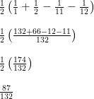  \frac { 1 }{ 2 } \left( \frac { 1 }{ 1 } +\frac { 1 }{ 2 } -\frac { 1 }{ 11 } -\frac { 1 }{ 12 }  \right) \\ \\ \frac { 1 }{ 2 } \left( \frac { 132+66-12-11 }{ 132 }  \right) \\ \\ \frac { 1 }{ 2 } \left( \frac { 174 }{ 132 }  \right) \\ \\ \frac { 87 }{ 132 } 