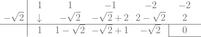  \large {\begin{array}{r|ccccc}   & \ \ 1 \ \ & \ \ 1 \ \ & \ \ -1 \ \ & \ \ -2 \ \ & \ \ -2 \ \ \\ -\sqrt{2} & \downarrow & -\sqrt{2} & -\sqrt{2} + 2 & 2-\sqrt{2} & 2  \\ \hline   & 1  & 1 -\sqrt{2} & -\sqrt{2} + 1 & -\sqrt{2} & \multicolumn{1}{|c}{0} \\ \cline{6-6} \end{array}} 