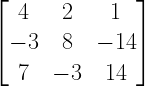  left[ begin{matrix} 4 & 2 & 1 \ -3 & 8 & -14 \ 7 & -3 & 14 end{matrix} right] 