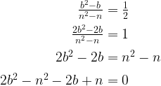  \setlength\arraycolsep{2pt}\begin{array}{rl} \frac{b^2-b}{n^2-n} &= \textonehalf \\[6pt] \frac{2b^2-2b}{n^2-n} &= 1 \\[6pt] 2b^2-2b &= n^2-n \\[6pt] 2b^2-n^2-2b + n &= 0 \end{array} 