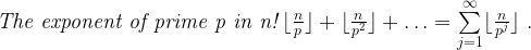  \textit {The exponent of prime p in n!} \: \lfloor\frac{n}{p}\rfloor + \lfloor\frac{n}{p^2}\rfloor + \ldots = \sum\limits_{j=1}^\infty \lfloor\frac{n}{p^j}\rfloor~. 
