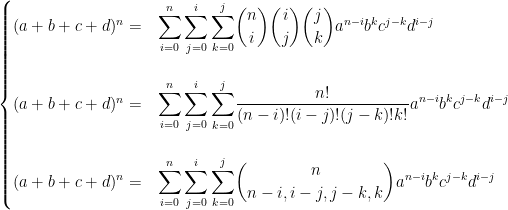   \begin{cases}  (a+b+c+d)^{n} = & \displaystyle{ \sum_{i=0}^{n} \sum_{j=0}^{i} \sum_{k=0}^{j} } \binom{n}{i} \binom{i}{j} \binom{j}{k} a^{n-i} b^{k} c^{j-k} d^{i-j}\\  \\  (a+b+c+d)^{n} = & \displaystyle{ \sum_{i=0}^{n} \sum_{j=0}^{i} \sum_{k=0}^{j} } \frac{n!}{(n-i)!(i-j)!(j-k)!k!} a^{n-i} b^{k} c^{j-k} d^{i-j}\\  \\  (a+b+c+d)^{n} = & \displaystyle{ \sum_{i=0}^{n} \sum_{j=0}^{i} \sum_{k=0}^{j} } \binom{n}{n-i, i-j, j-k, k} a^{n-i} b^{k} c^{j-k} d^{i-j}\\  \end{cases}  