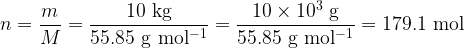   \displaystyle n = \frac{m}{M} = \frac{10\rm\ kg}{  55.85\rm\ g\ mol^{-1}} = \frac{10 \times 10^3\rm\ g}{55.85\rm\ g\ mol^{-1}} = 179.1 \rm\ mol  