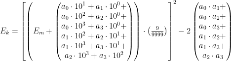   E_{k}   =  \left [  \left(   E_{m} +    \begin{pmatrix}     a_{0} \cdot 10^{1} +a_{1} \cdot 10^{0} +  \\ a_{0} \cdot 10^{2} +a_{2} \cdot 10^{0} +  \\ a_{0} \cdot 10^{3} +a_{3} \cdot 10^{0} +  \\ a_{1} \cdot 10^{2} +a_{2} \cdot 10^{1} +  \\ a_{1} \cdot 10^{3} +a_{3} \cdot 10^{1} +  \\ a_{2} \cdot 10^{3} +a_{3} \cdot 10^{2}    \end{pmatrix}    \right )  \cdot \left ( \frac{9}{9999} \right )  \right ]^{2} - 2 \begin{pmatrix}     a_{0} \cdot a_{1} +  \\ a_{0} \cdot a_{2} +  \\ a_{0} \cdot a_{3} +  \\ a_{1} \cdot a_{2} +  \\ a_{1} \cdot a_{3} +  \\ a_{2} \cdot a_{3}   \end{pmatrix}  