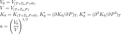   V_0 = V_{(T = T_0, P=0)}, \\ V = V_{(T = T_0, P)} \\  K_0 = K_{(T=T_0, P=0)}, K'_0 = (\partial K_0 / \partial P)_T,K''_0 = (\partial^2 K_0 / \partial P^2)_T \\  a=\left(\cfrac{V_0}{V}\right)^{1/3} \\  