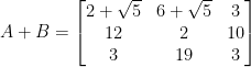  A+B=\begin {bmatrix} 2+\sqrt{5} & 6+\sqrt{5}&3 \\ 12&2 &10 \\ 3&19 &3 \end {bmatrix} 