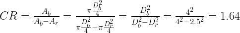  CR=\frac{A_b}{A_b-A_r}=\frac{\pi\frac{D^2_b}{4}}{\pi\frac{D^2_b}{4}-\pi\frac{D^2_r}{4}}=\frac{D^2_b}{D^2_b-D^2_r}=\frac{4^2}{4^2-2.5^2}=1.64 