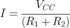  I = \cfrac{V_{CC}}{(R_{1}+R_{2})}