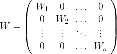  W=  \left(  \begin{array}{cccc}  W_1 & 0 & \ldots & 0 \\  0 & W_2 & \ldots & 0 \\  \vdots & \vdots & \ddots & \vdots \\  0 & 0 & \ldots & W_n \\  \end{array}\right)  