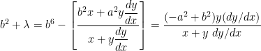  b^2 + \lambda = b^6 - \left [ \dfrac{b^2 x + a^2 y \dfrac{dy}{dx}}{x + y \dfrac{dy}{dx}} \right ] = \dfrac{(-a^2 + b^2)y (dy/dx)}{x + y \ dy/dx} 