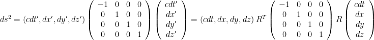  ds^2 = \left( cdt', dx', dy', dz' \right) \left(\begin{array}{cccc} -1 & 0 & 0 & 0 \\ 0 & 1 & 0 & 0 \\ 0 & 0 & 1 & 0 \\ 0 & 0 & 0 & 1 \end{array}\right)\left(\begin{array}{c} cdt' \\ dx' \\ dy' \\ dz' \end{array}\right) = \left( cdt, dx, dy, dz \right)R^T\left(\begin{array}{cccc} -1 & 0 & 0 & 0 \\ 0 & 1 & 0 & 0 \\ 0 & 0 & 1 & 0 \\ 0 & 0 & 0 & 1 \end{array}\right)R\left(\begin{array}{c} cdt \\ dx \\ dy \\ dz \end{array}\right)