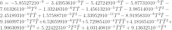 0=-5.855272 10^{-9}-3.439536 10^{-9} T-5.427249 10^{-6} \dot T-5.877310 10^{-5} \ddot T-7.013261 10^{-10} T^2-1.332483 10^{-6} T \dot T-1.456132 10^{-5} T \ddot T-3.985140 10^{-5} \dot T^2-2.451893 10^{-4} \dot T \ddot T+1.575887 10^{-3} \ddot T^2-4.339529 10^{-11} T^3-8.919583 10^{-8} T^2 \dot T-9.166997 10^{-7} T^2 \ddot T+6.526599 10^{-6} T \dot T^2+5.729854 10^{-4} T \dot T \ddot T+4.181654 10^{-3} T \ddot T^2+1.906309 10^{-3} \dot T^3+5.224223 10^{-2} \dot T^2 \ddot T+4.031408 10^{-1} \dot T \ddot T^2+9.136325 10^{-1} \ddot T^3 