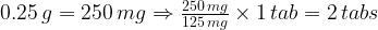 0.25, g= 250, mgRightarrow frac{250, mg}{125, mg}times 1, tab= 2, tabs 