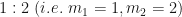 1:2 \ (i.e. \ m_1 = 1, m_2 = 2) 