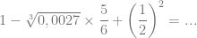 1-\sqrt[3]{0,0027} \times \dfrac{5}{6} + \left(\dfrac{1}{2}\right)^2 = ...