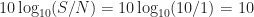 10\log_{10} (S/N) = 10\log_{10} (10/1) = 10