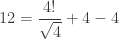 12 = \displaystyle\frac{4!}{\sqrt{4}} + 4 - 4