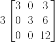 3left[ begin{matrix} 3 & 0 & 3 \ 0 & 3 & 6 \ 0 & 0 & 12 end{matrix} right] 