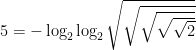 5=-\log_{2}\log_{2}\sqrt{\sqrt{\sqrt{\sqrt{\sqrt{2}}}}}