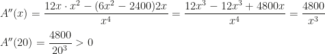 A''(x)=\dfrac{12x\cdot x^2-(6x^2-2400)2x}{x^4}=\dfrac{12x^3-12x^3+4800x}{x^4}=\dfrac{4800}{x^3}\\\\A''(20)=\dfrac{4800}{20^3}>0
