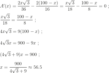 A'(x)=\dfrac{2x\sqrt3}{36}-\dfrac{2(100-x)}{16}=\dfrac{x\sqrt3}{18}-\dfrac{100-x}{8}=0~;\\\\\dfrac{x\sqrt3}{18}=\dfrac{100-x}{8}~;\\\\4x\sqrt3=9(100-x)~;\\\\4\sqrt3x=900-9x~;\\\\(4\sqrt3+9)x=900~;\\\\x=\dfrac{900}{4\sqrt3+9}\approx56.5