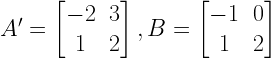 A'=begin{bmatrix} -2 & 3 \ 1 & 2 end{bmatrix},B=begin{bmatrix} -1 & 0 \ 1 & 2 end{bmatrix} 