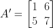 A'=begin{bmatrix} 1 & 6 \ 5 & 7 end{bmatrix}
