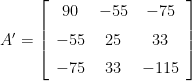 A'=\left[\begin{array}{ccc}  90 & -55 & -75\\  \noalign{\medskip}-55 & 25 & 33\\  \noalign{\medskip}-75 & 33 & -115  \end{array}\right] 