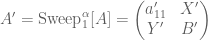 A' = \hbox{Sweep}^\alpha_1[A] = \begin{pmatrix} a'_{11} & X' \\ Y' & B' \end{pmatrix}