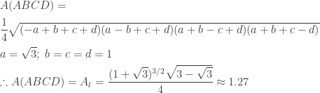 A(ABCD)=\\[5pt] \dfrac{1}{4}\sqrt{(-a+b+c+d)(a-b+c+d)(a+b-c+d)(a+b+c-d)}\\[5pt] a=\sqrt{3};\; b=c=d=1\\[5pt] \therefore A(ABCD)=A_l=\dfrac{(1+\sqrt{3})^{3/2}\sqrt{3-\sqrt{3}}}{4} \approx 1.27