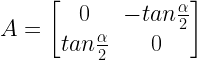 A=begin{bmatrix} 0 & -tanfrac { alpha }{ 2 } \ tanfrac { alpha }{ 2 } & 0 end{bmatrix}