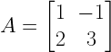 A=begin{bmatrix} 1 & -1 \ 2 & 3 end{bmatrix}