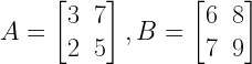 A=begin{bmatrix} 3 & 7 \ 2 & 5 end{bmatrix},B=begin{bmatrix} 6 & 8 \ 7 & 9 end{bmatrix}