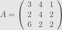 A=\left(\begin{array}{ccc}3 & 4 & 1 \\2 & 4 & 2 \\6 & 2 & 2\end{array}\right) 