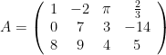 A=\left(\begin{array}{cccc} 1&-2&\pi&\frac{2}{3}\\0&7&3&-14\\8&9&4&5\end{array}\right)