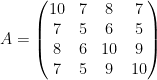 A=\left( \begin{matrix} 10 & 7 & 8 & 7 \\ 7 & 5 & 6 & 5 \\ 8 & 6 & 10 & 9 \\ 7 & 5 & 9 & 10 \end{matrix} \right)
