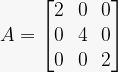 A=\left[\begin{matrix}2&0&0\\0&4&0\\0&0&2\\\end{matrix}\right]