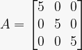 A=\left[\begin{matrix}5&0&0\\0&5&0\\0&0&5\\\end{matrix}\right]