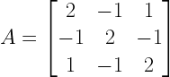 A=left[ begin{matrix} 2 & -1 & 1 \ -1 & 2 & -1 \ 1 & -1 & 2 end{matrix} right] 