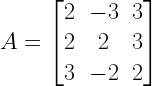 A=left[ begin{matrix} 2 & -3 & 3 \ 2 & 2 & 3 \ 3 & -2 & 2 end{matrix} right] 