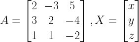 A=left[ begin{matrix} 2 & -3 & 5 \ 3 & 2 & -4 \ 1 & 1 & -2 end{matrix} right] ,X=left[ begin{matrix} x \ y \ z end{matrix} right] 