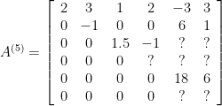 A^{(5)}=\left[ \begin{array}{cccccc}2&3&1&2&-3&3\\0&-1&0&0&6&1\\0&0&1.5&-1&?&?\\0&0&0&?&?&?\\0&0&0&0&18&6\\0&0&0&0&?&?\end{array}\right] 